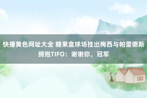 快播黄色网址大全 糖果盒球场挂出梅西与帕雷德斯拥抱TIFO：谢谢你，冠军