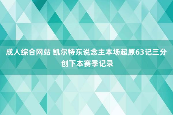 成人综合网站 凯尔特东说念主本场起原63记三分 创下本赛季记录