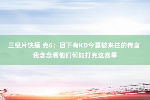 三级片快播 克6：目下有KD今夏被来往的传言 我念念看他们何如打完这赛季