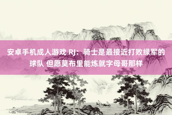 安卓手机成人游戏 RJ：骑士是最接近打败绿军的球队 但愿莫布里能炼就字母哥那样