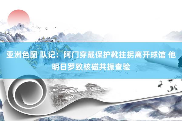 亚洲色图 队记：阿门穿戴保护靴拄拐离开球馆 他明日罗致核磁共振查验