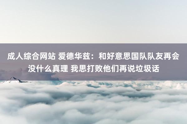 成人综合网站 爱德华兹：和好意思国队队友再会没什么真理 我思打败他们再说垃圾话