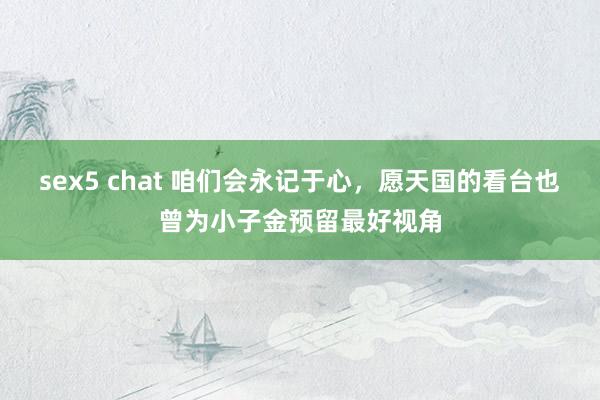 sex5 chat 咱们会永记于心，愿天国的看台也曾为小子金预留最好视角