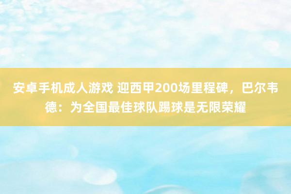 安卓手机成人游戏 迎西甲200场里程碑，巴尔韦德：为全国最佳球队踢球是无限荣耀