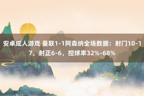 安卓成人游戏 曼联1-1阿森纳全场数据：射门10-17，射正6-6，控球率32%-68%
