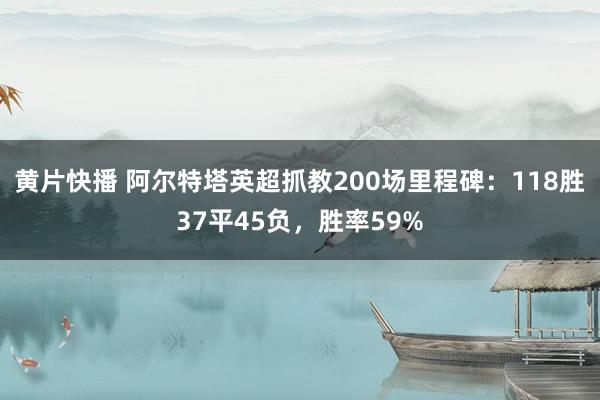 黄片快播 阿尔特塔英超抓教200场里程碑：118胜37平45负，胜率59%