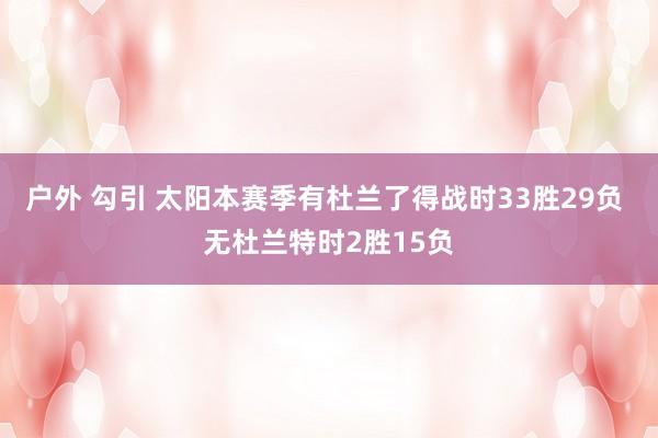 户外 勾引 太阳本赛季有杜兰了得战时33胜29负 无杜兰特时