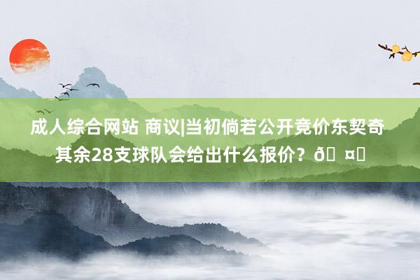 成人综合网站 商议|当初倘若公开竞价东契奇 其余28支球队会