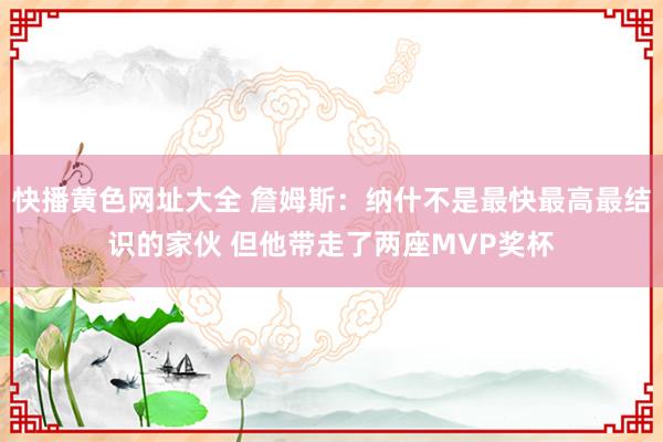 快播黄色网址大全 詹姆斯：纳什不是最快最高最结识的家伙 但他