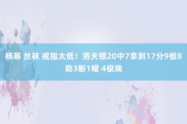 杨幂 丝袜 戒指太低！洛夫顿20中7拿到17分9板8助3断1