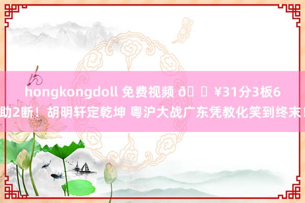 hongkongdoll 免费视频 🔥31分3板6助2断！胡