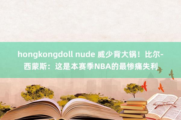 hongkongdoll nude 威少背大锅！比尔-西蒙斯