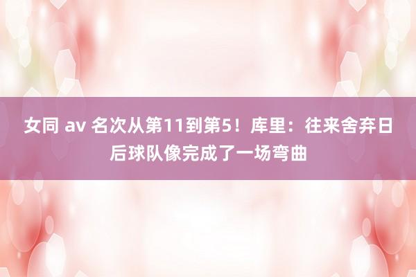 女同 av 名次从第11到第5！库里：往来舍弃日后球队像完成