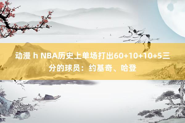 动漫 h NBA历史上单场打出60+10+10+5三分的球员