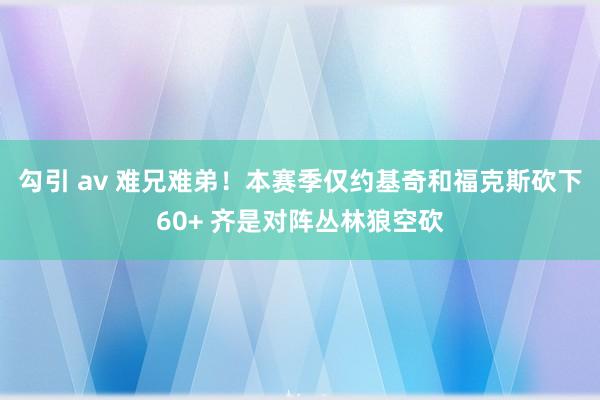 勾引 av 难兄难弟！本赛季仅约基奇和福克斯砍下60+ 齐是