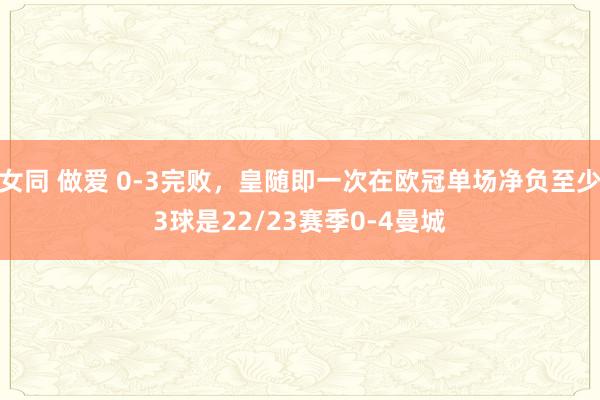 女同 做爱 0-3完败，皇随即一次在欧冠单场净负至少3球是2