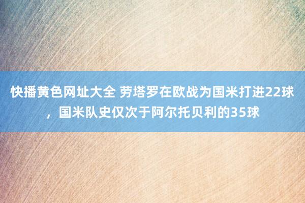 快播黄色网址大全 劳塔罗在欧战为国米打进22球，国米队史仅次
