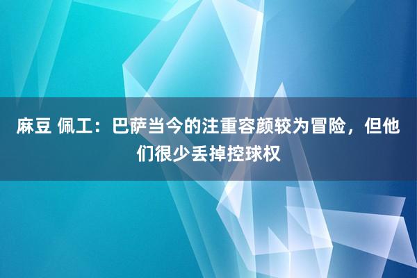 麻豆 佩工：巴萨当今的注重容颜较为冒险，但他们很少丢掉控球权