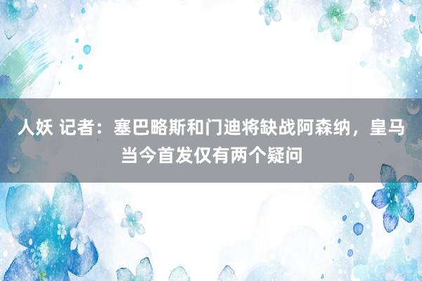 人妖 记者：塞巴略斯和门迪将缺战阿森纳，皇马当今首发仅有两个疑问