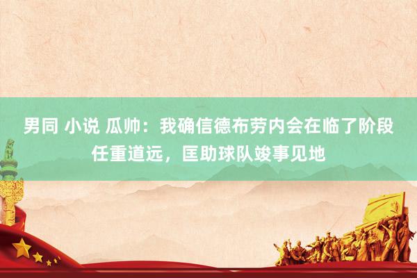 男同 小说 瓜帅：我确信德布劳内会在临了阶段任重道远，匡助球队竣事见地