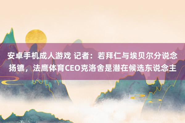 安卓手机成人游戏 记者：若拜仁与埃贝尔分说念扬镳，法鹰体育CEO克洛舍是潜在候选东说念主