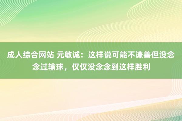 成人综合网站 元敏诚：这样说可能不谦善但没念念过输球，仅仅没念念到这样胜利